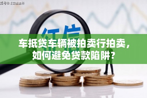 原阳车抵贷车辆被拍卖行拍卖，如何避免贷款陷阱？