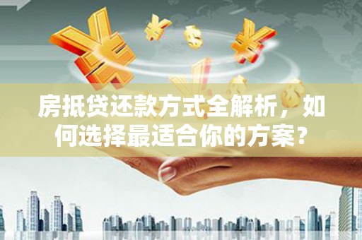 原阳房抵贷还款方式全解析，如何选择最适合你的方案？