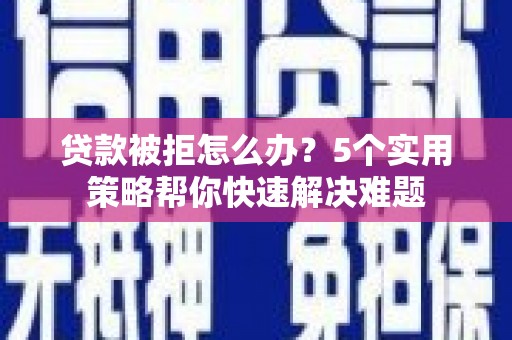 稻城贷款被拒怎么办？5个实用策略帮你快速解决难题