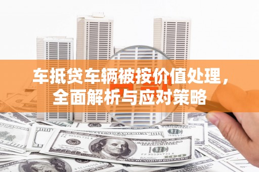 阿坝车抵贷车辆被按价值处理，全面解析与应对策略