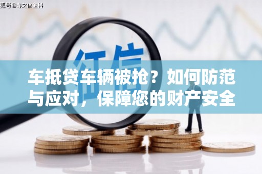 阿坝车抵贷车辆被抢？如何防范与应对，保障您的财产安全