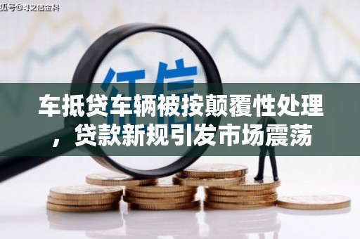 玉里车抵贷车辆被按颠覆性处理，贷款新规引发市场震荡