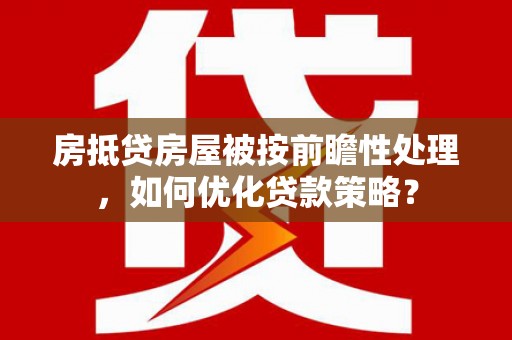 玉里房抵贷房屋被按前瞻性处理，如何优化贷款策略？