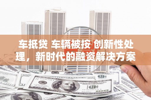 孝感车抵贷 车辆被按 创新性处理，新时代的融资解决方案