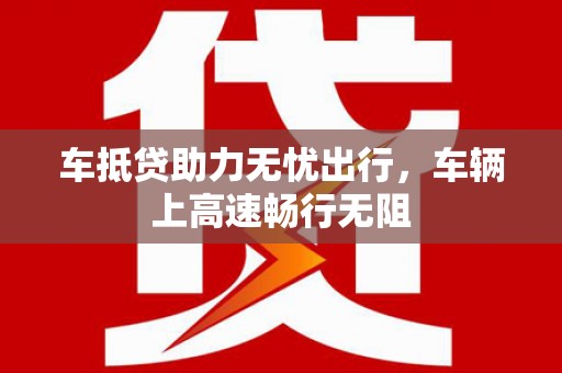 霍山车抵贷助力无忧出行，车辆上高速畅行无阻