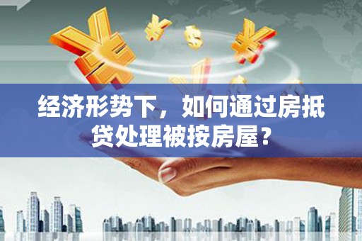 安溪经济形势下，如何通过房抵贷处理被按房屋？