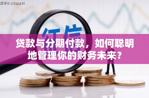 安溪贷款与分期付款，如何聪明地管理你的财务未来？