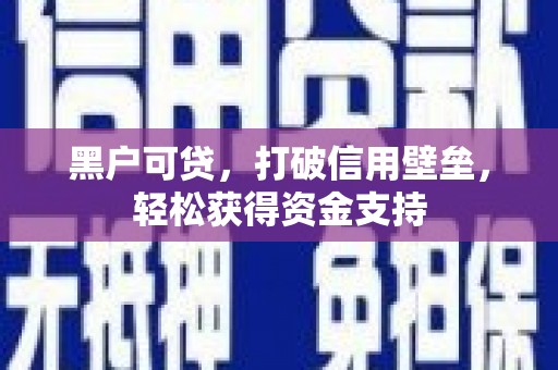 长岭黑户可贷，打破信用壁垒，轻松获得资金支持