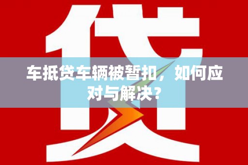 融安车抵贷车辆被暂扣，如何应对与解决？