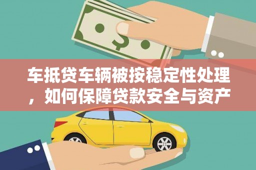 固始车抵贷车辆被按稳定性处理，如何保障贷款安全与资产价值