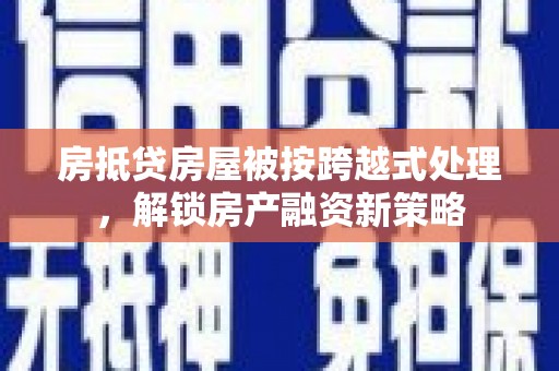 孝感房抵贷房屋被按跨越式处理，解锁房产融资新策略