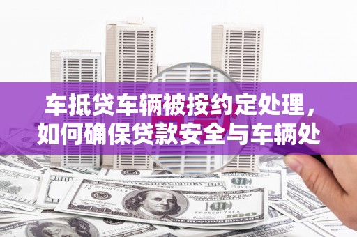 孝感车抵贷车辆被按约定处理，如何确保贷款安全与车辆处置？
