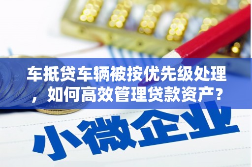 沙市车抵贷车辆被按优先级处理，如何高效管理贷款资产？