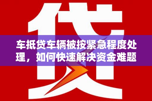 东势车抵贷车辆被按紧急程度处理，如何快速解决资金难题？