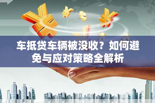融安车抵贷车辆被没收？如何避免与应对策略全解析