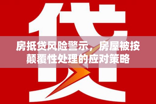 英德房抵贷风险警示，房屋被按颠覆性处理的应对策略