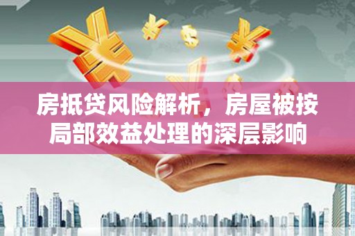 草屯房抵贷风险解析，房屋被按局部效益处理的深层影响
