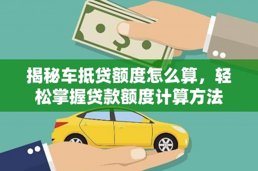 楠西揭秘车抵贷额度怎么算，轻松掌握贷款额度计算方法
