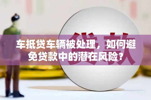长宁车抵贷车辆被处理，如何避免贷款中的潜在风险？