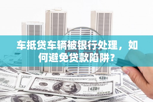楠西车抵贷车辆被银行处理，如何避免贷款陷阱？