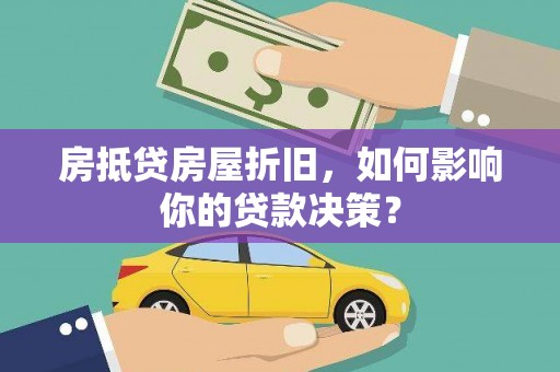 黑河房抵贷房屋折旧，如何影响你的贷款决策？