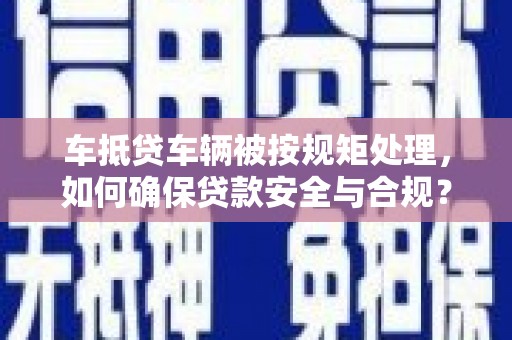 洞头车抵贷车辆被按规矩处理，如何确保贷款安全与合规？