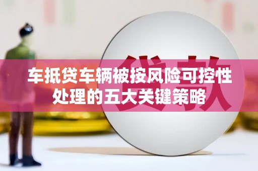 青白江车抵贷车辆被按风险可控性处理的五大关键策略 青白江车抵贷车辆被按风险可控性处理的五大关键策略