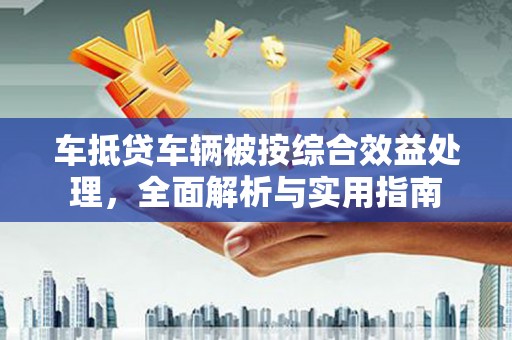 洞头车抵贷车辆被按综合效益处理，全面解析与实用指南