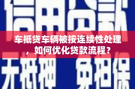 洞头车抵贷车辆被按连续性处理，如何优化贷款流程？