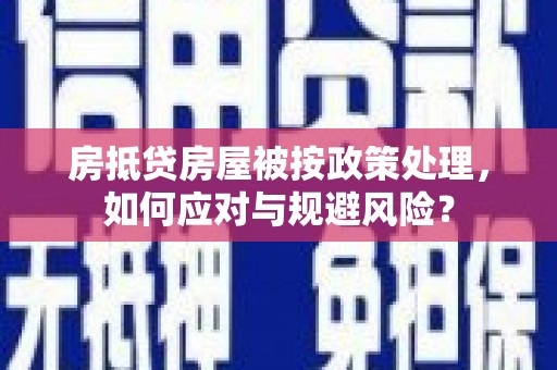 洞头房抵贷房屋被按政策处理，如何应对与规避风险？
