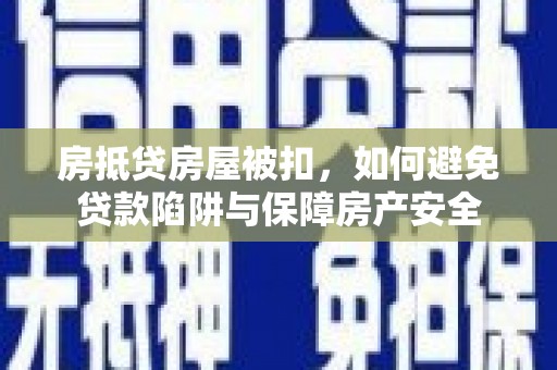 惠山房抵贷房屋被扣，如何避免贷款陷阱与保障房产安全