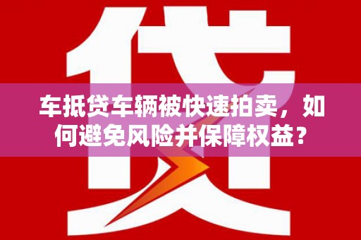 洞头车抵贷车辆被快速拍卖，如何避免风险并保障权益？