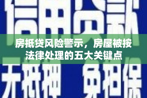 融安房抵贷风险警示，房屋被按法律处理的五大关键点