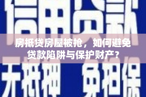 鹰潭房抵贷房屋被抢，如何避免贷款陷阱与保护财产？