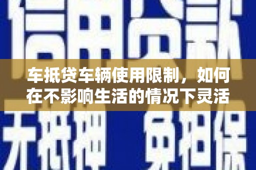 斗南车抵贷车辆使用限制，如何在不影响生活的情况下灵活贷款？