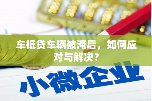 卓资车抵贷车辆被淹后，如何应对与解决？