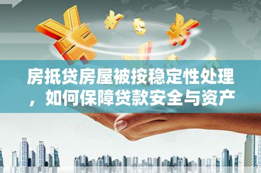 茶陵房抵贷房屋被按稳定性处理，如何保障贷款安全与资产稳定？