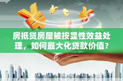 卓资房抵贷房屋被按显性效益处理，如何最大化贷款价值？