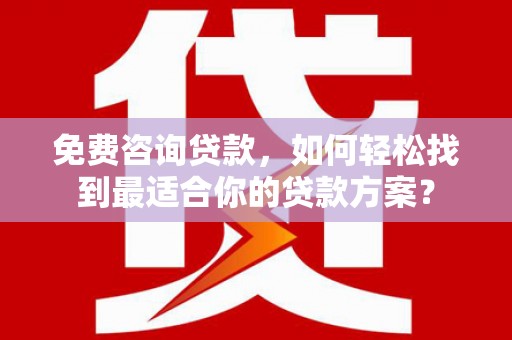 卓资免费咨询贷款，如何轻松找到最适合你的贷款方案？