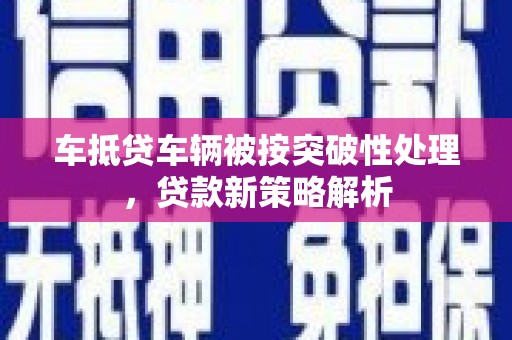 茶陵车抵贷车辆被按突破性处理，贷款新策略解析