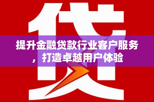 金华提升金融贷款行业客户服务，打造卓越用户体验