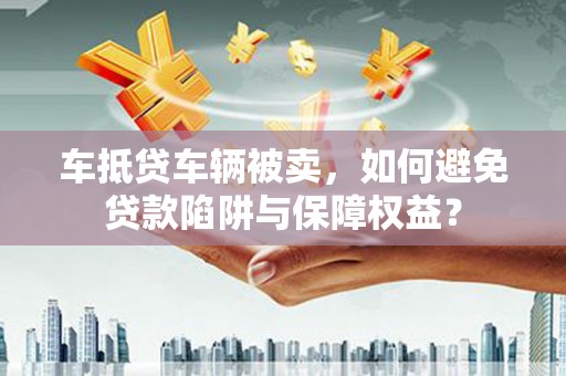 金华车抵贷车辆被卖，如何避免贷款陷阱与保障权益？