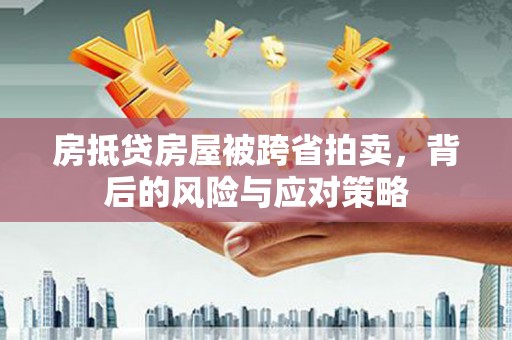 兰州房抵贷房屋被跨省拍卖，背后的风险与应对策略