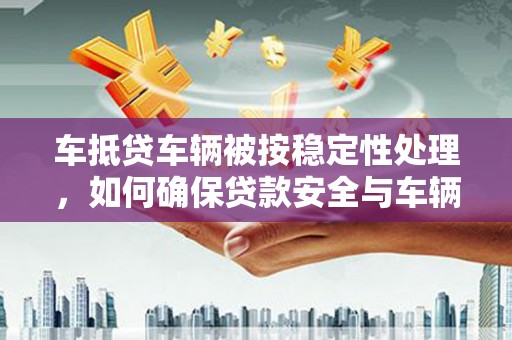 江山车抵贷车辆被按稳定性处理，如何确保贷款安全与车辆稳定？