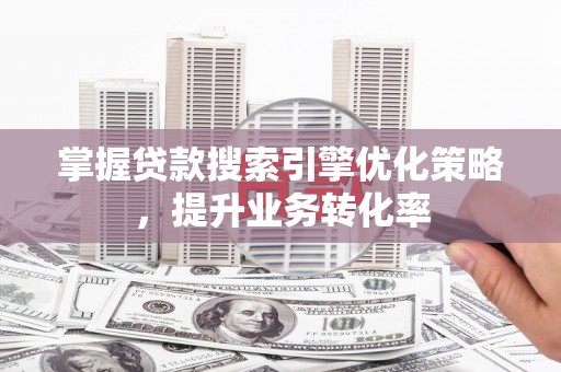 灵寿掌握贷款搜索引擎优化策略，提升业务转化率