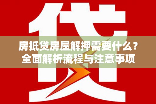 楠西房抵贷房屋解押需要什么？全面解析流程与注意事项