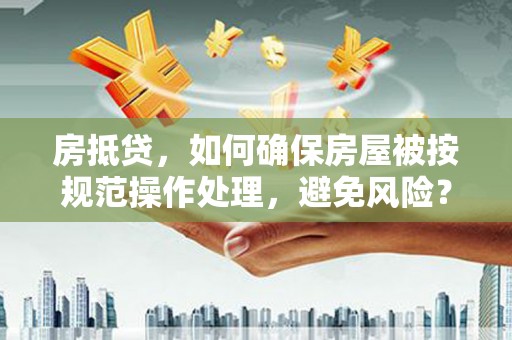 楠西房抵贷，如何确保房屋被按规范操作处理，避免风险？