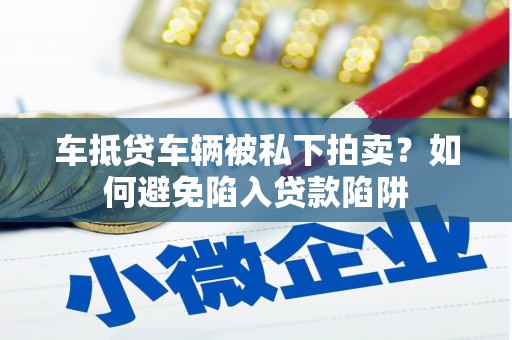 柯城车抵贷车辆被私下拍卖？如何避免陷入贷款陷阱