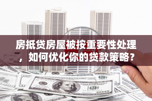 斗南房抵贷房屋被按重要性处理，如何优化你的贷款策略？