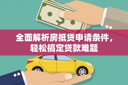斗南全面解析房抵贷申请条件，轻松搞定贷款难题